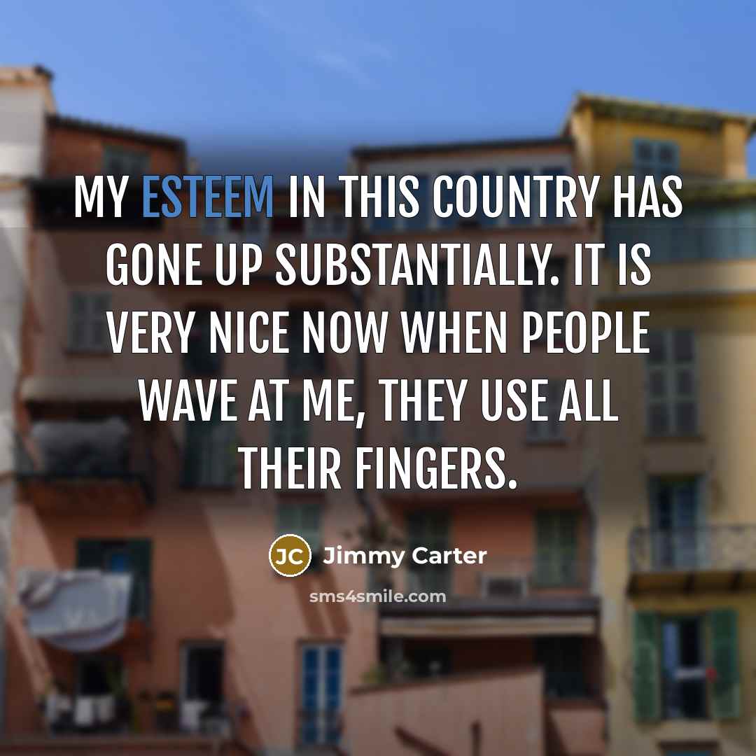 “My esteem in this country has gone up substantially. It…” quote by Jimmy Carter