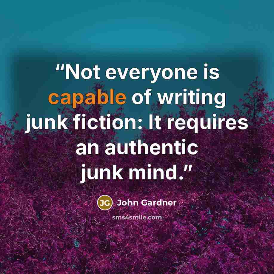 “Not everyone is capable of writing junk fiction: It requires an authentic junk mind.” quote by John Gardner