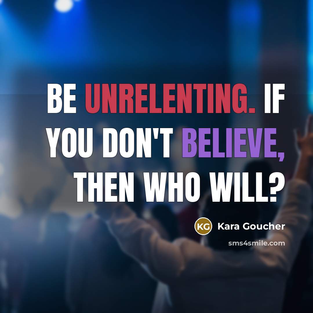 “Be unrelenting. If you don't believe, then who will?…” quote by Kara Goucher