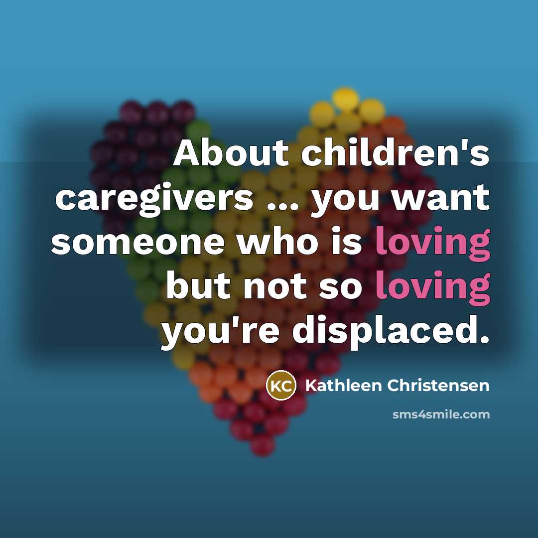 “About children's caregivers ... you want someone who is loving but not so loving you're displaced.” quote by Kathleen Christensen