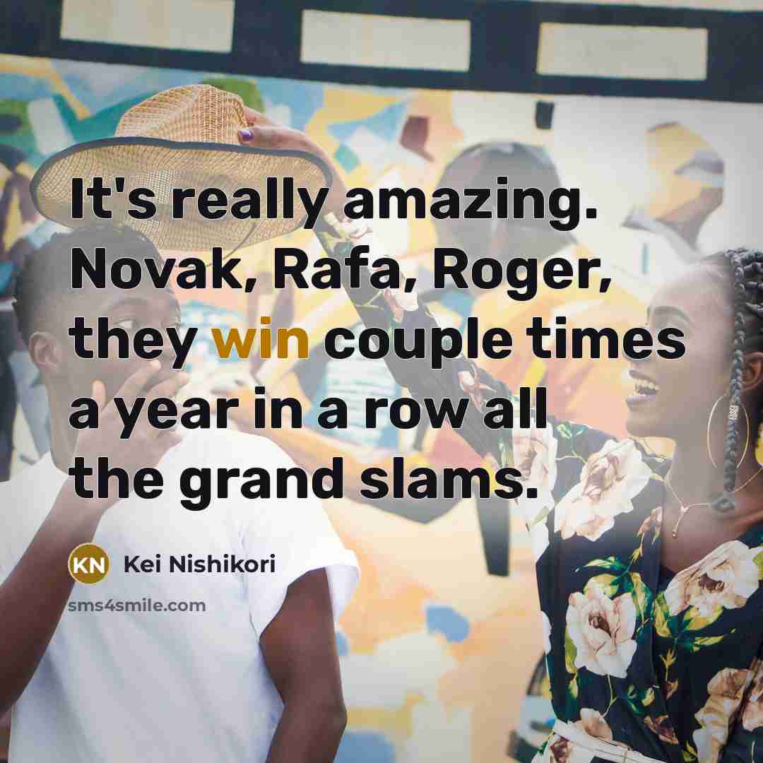 “It's really amazing. Novak, Rafa, Roger, they win couple times…” quote by Kei Nishikori
