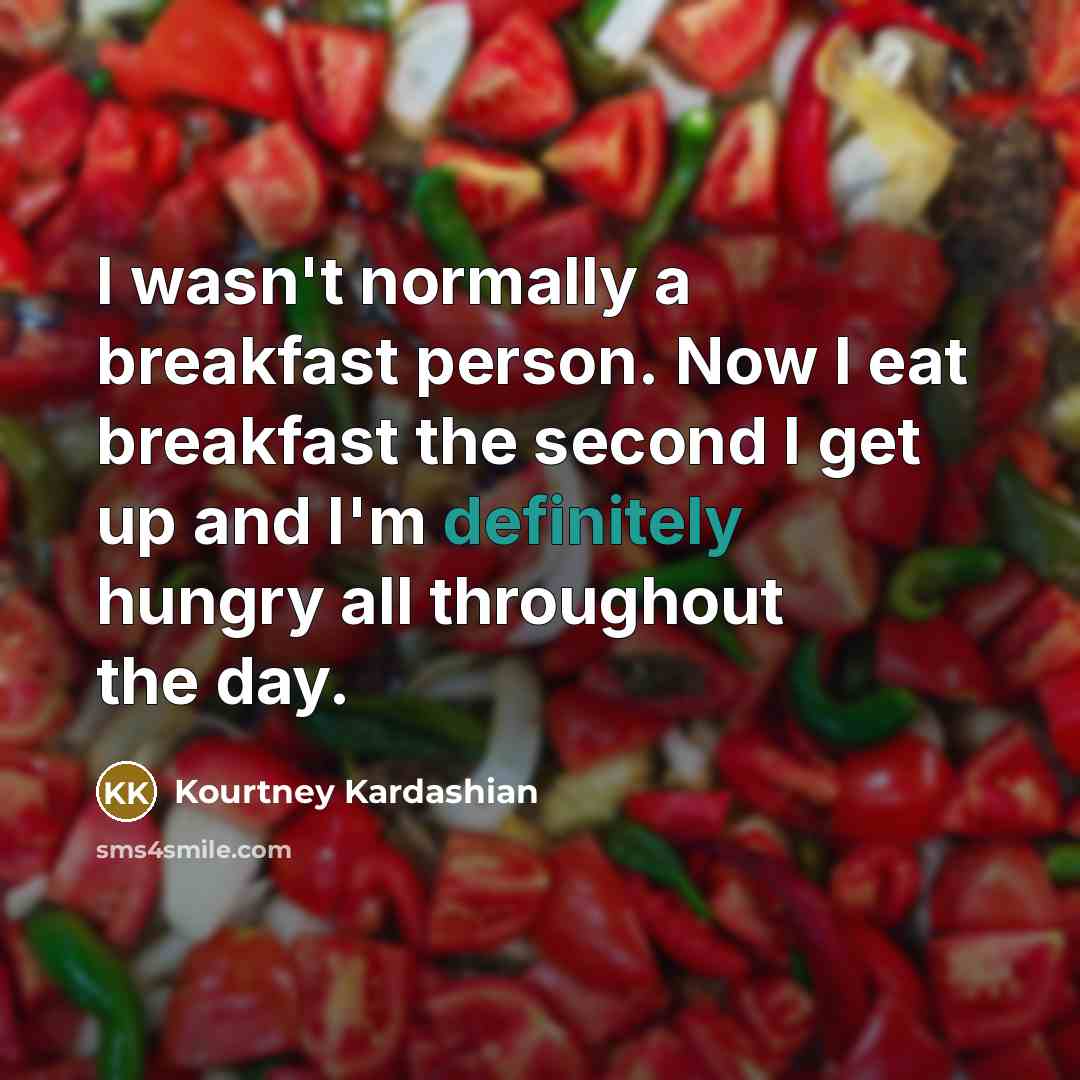 “I wasn't normally a breakfast person. Now I eat breakfast the second I get up and I'm definitely hungry all throughout the day.” quote by Kourtney Kardashian
