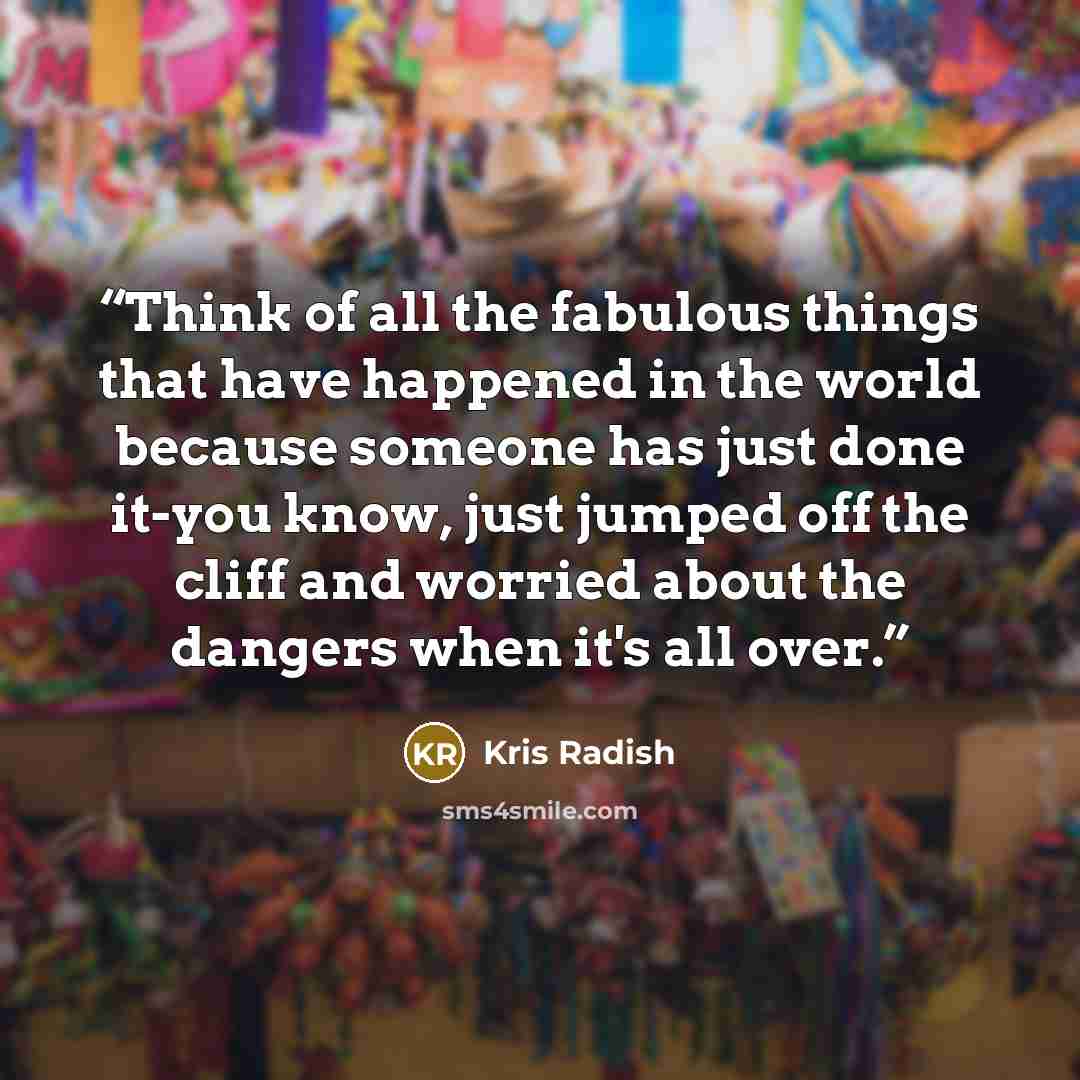 “Think of all the fabulous things that have happened in the world because someone has just done it-you know, just jumped off the cliff and worried about the dangers when it's all over.” quote by Kris Radish