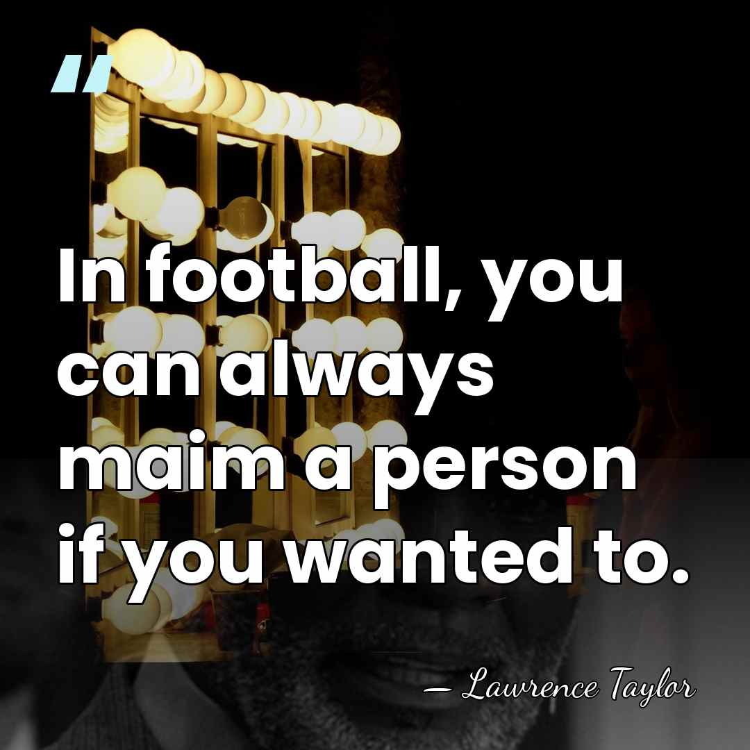 In football, you can always maim a person if you wanted to. - Lawrence Taylor