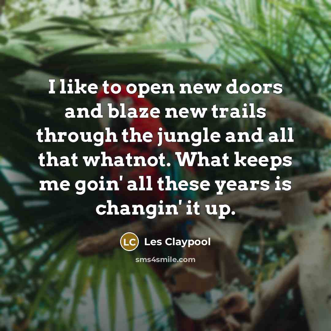 “I like to open new doors and blaze new trails…” quote by Les Claypool