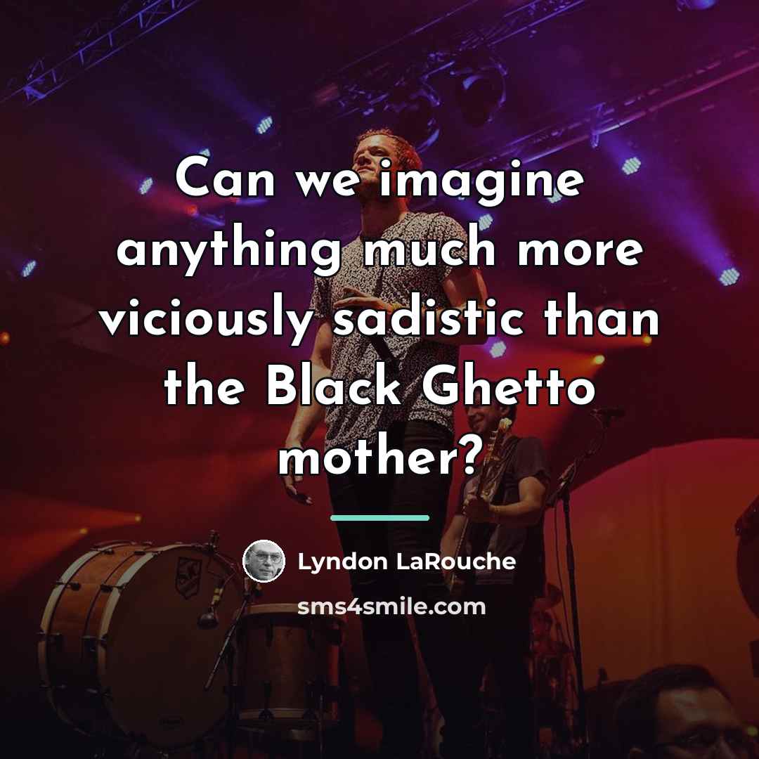 “Can we imagine anything much more viciously sadistic than the…” quote by Lyndon LaRouche