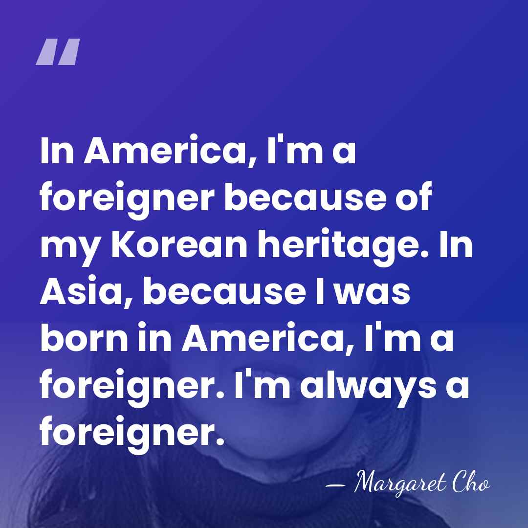 In America, I'm a foreigner because of my Korean heritage. In Asia,&hellip; - Margaret Cho