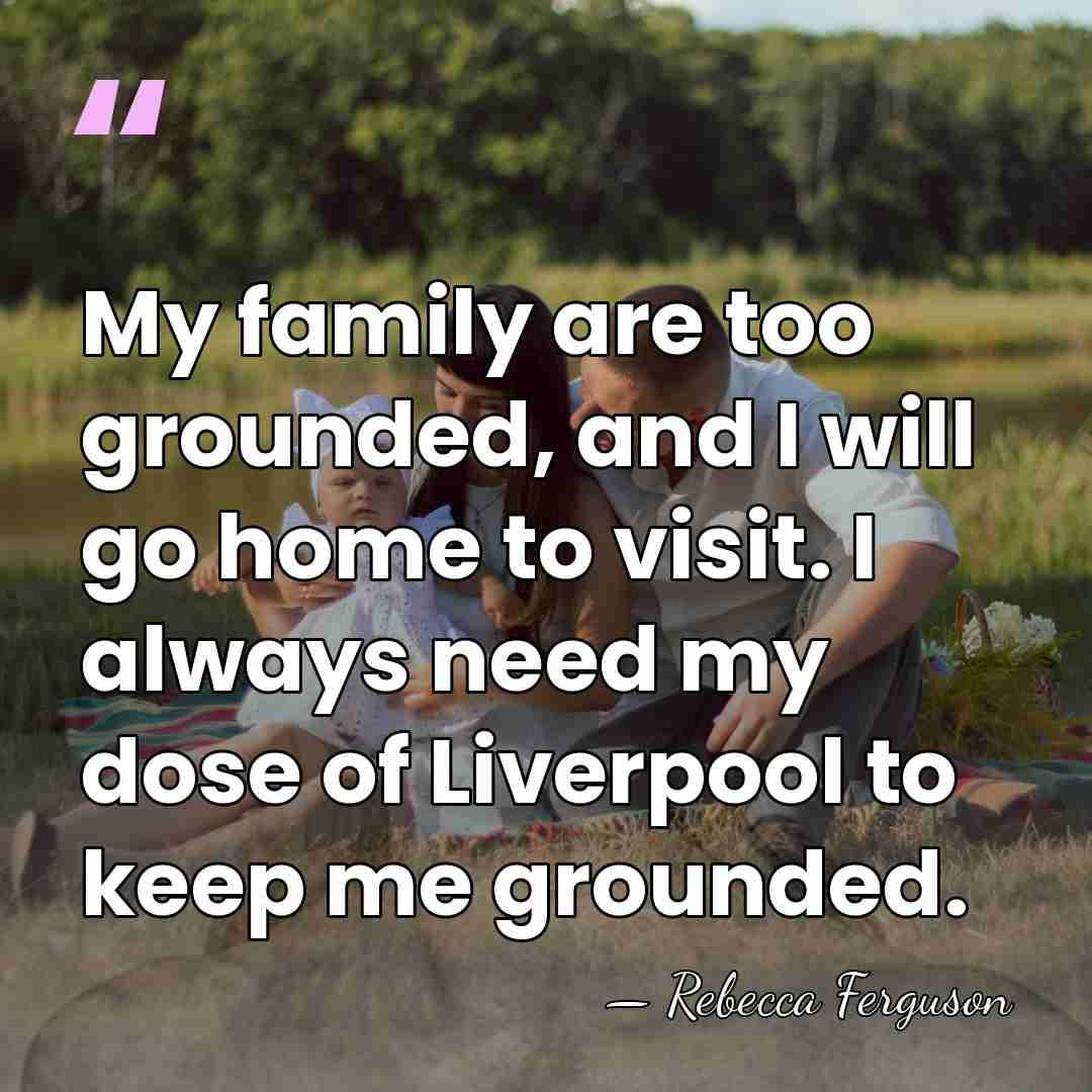My family are too grounded, and I will go home to visit.&hellip; - Rebecca Ferguson