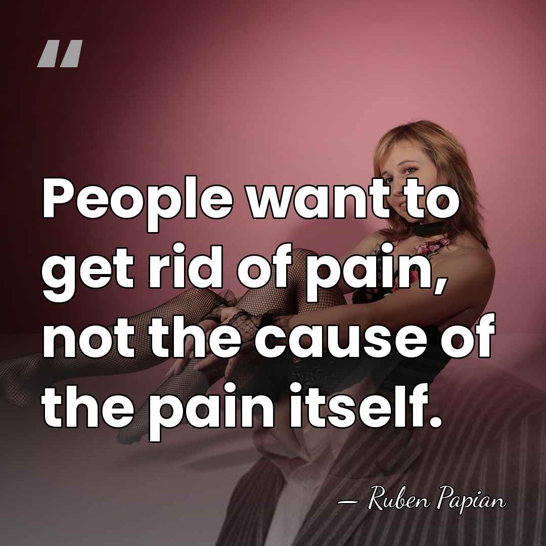 People want to get rid of pain, not the cause of the&hellip; - Ruben Papian