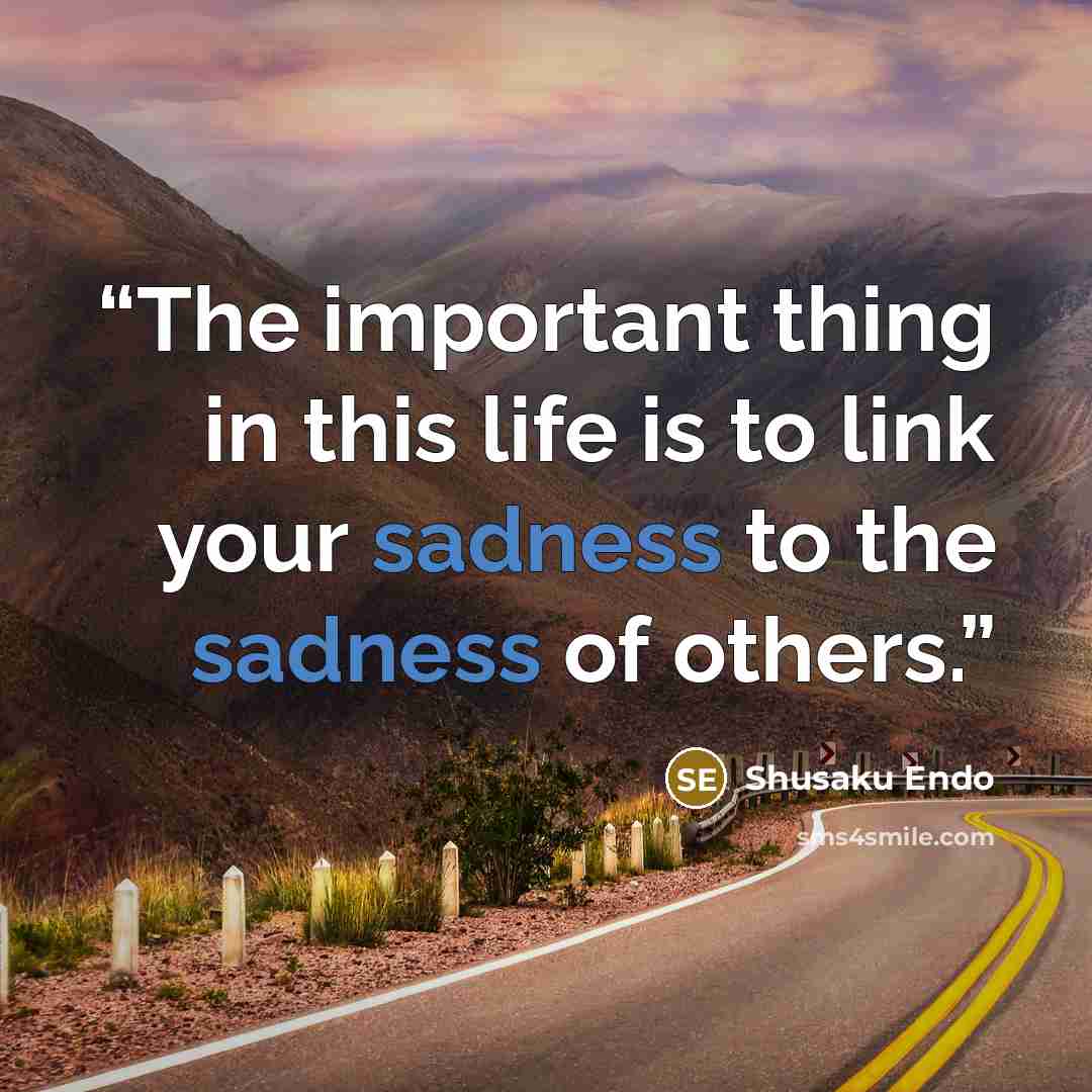 “The important thing in this life is to link your sadness to the sadness of others.” quote by Shusaku Endo