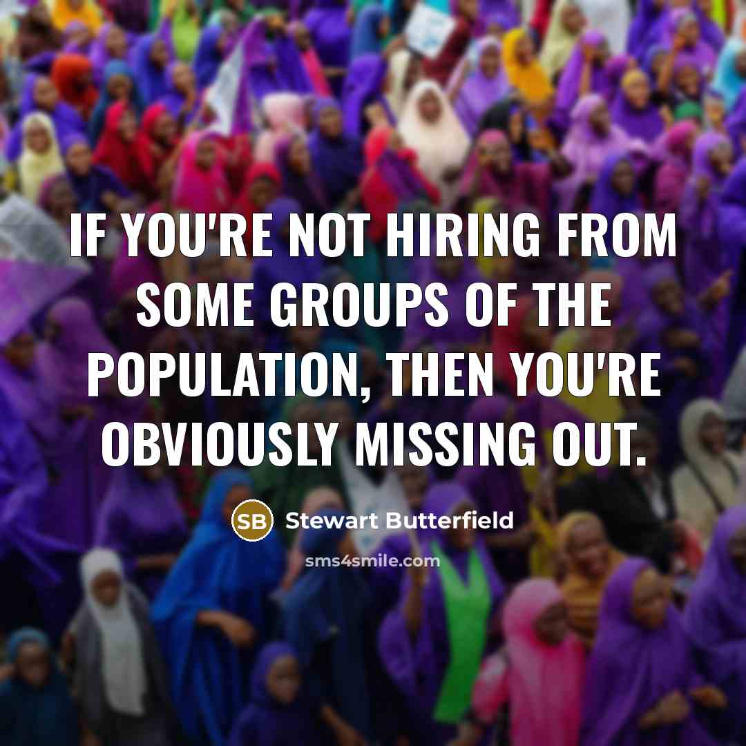 “If you're not hiring from some groups of the population,…” quote by Stewart Butterfield