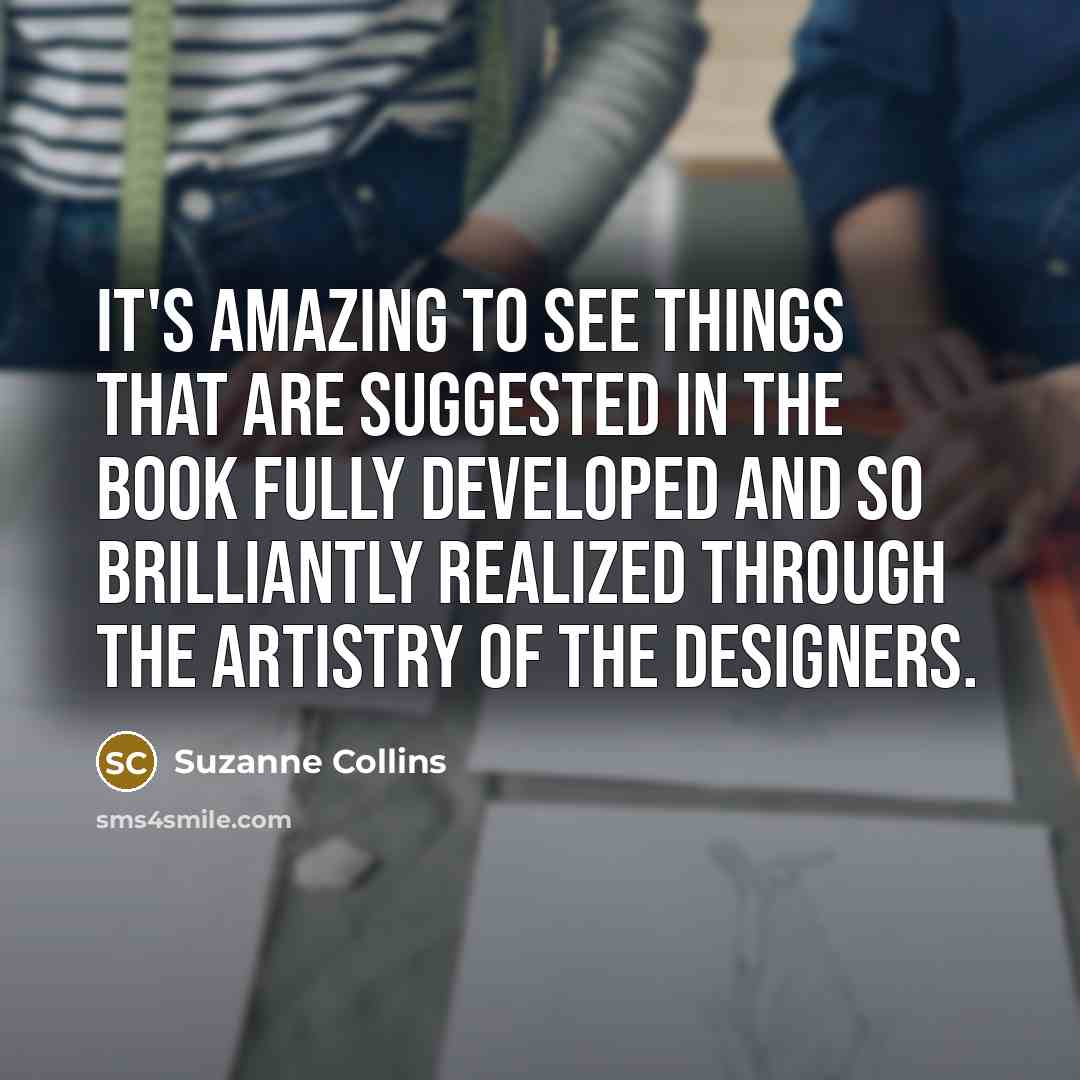 “It's amazing to see things that are suggested in the…” quote by Suzanne Collins