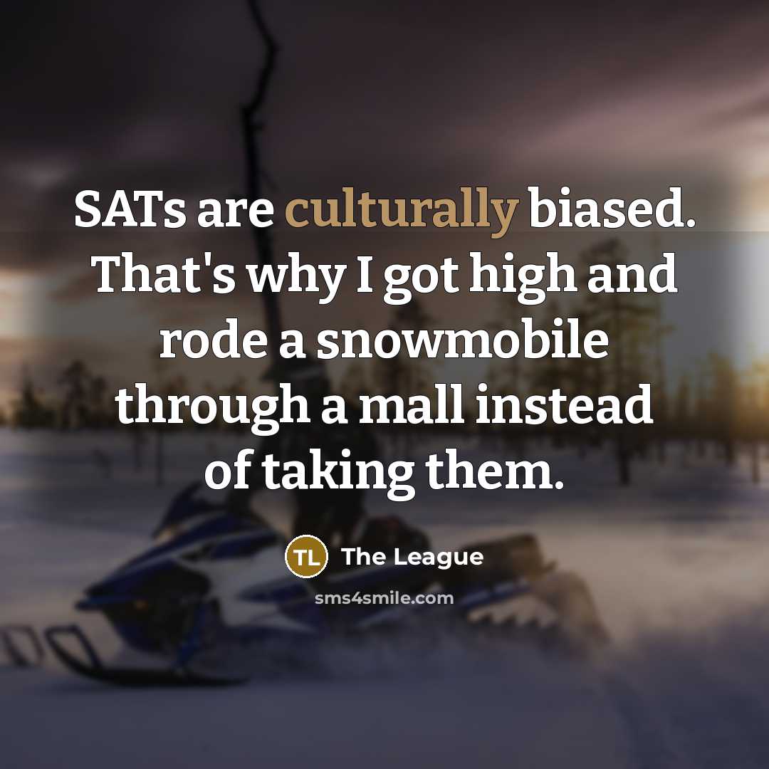 “SATs are culturally biased. That's why I got high and rode a snowmobile through a mall instead of taking them.” quote by The League