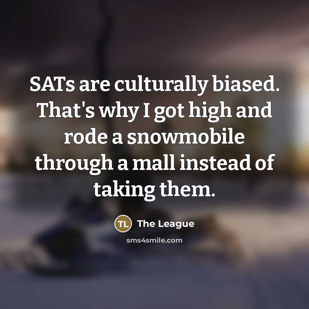 “SATs are culturally biased. That's why I got high and rode a snowmobile through a mall instead of taking them.” quote by The League