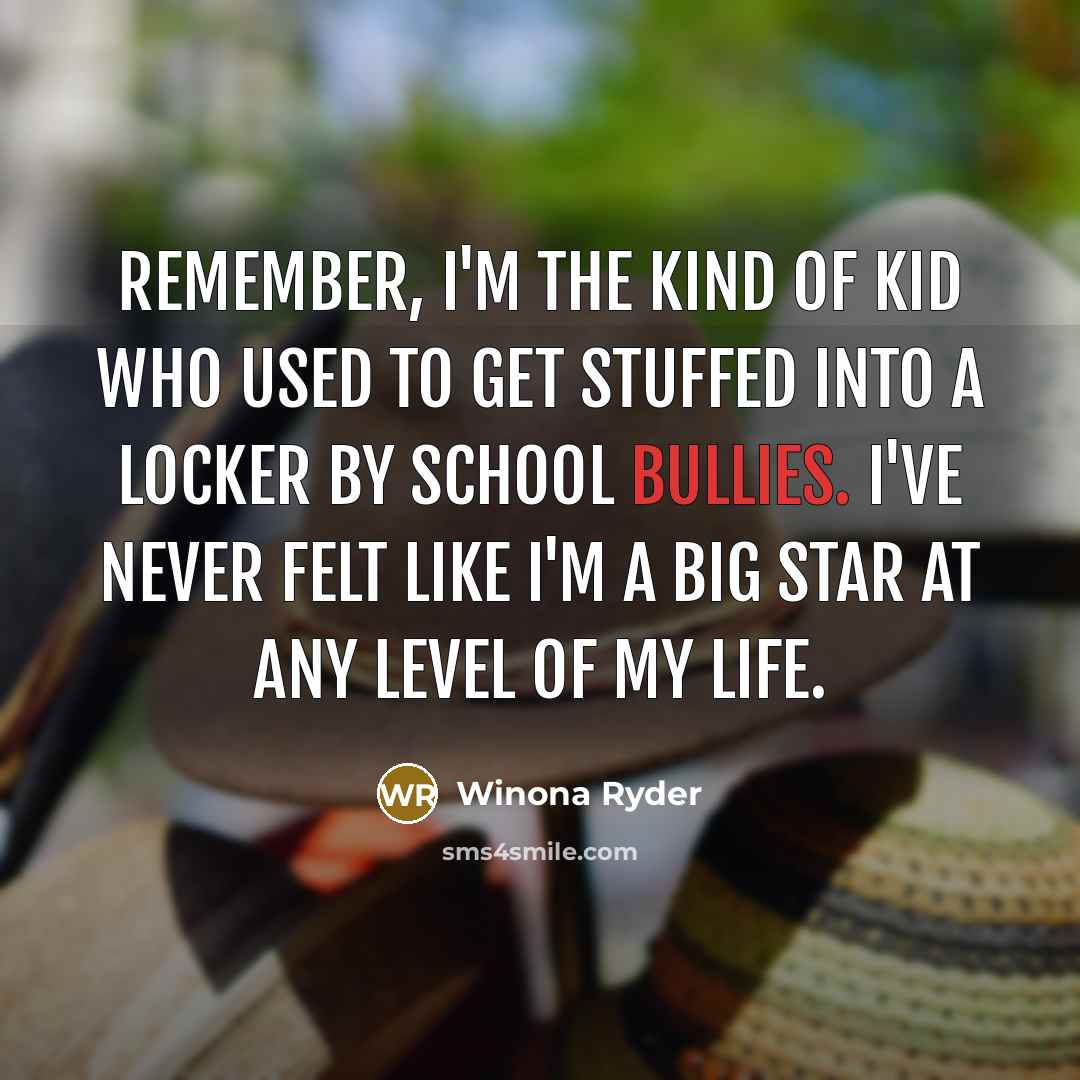 “Remember, I'm the kind of kid who used to get stuffed into a locker by school bullies. I've never felt like I'm a big star at any level of my life.” quote by Winona Ryder