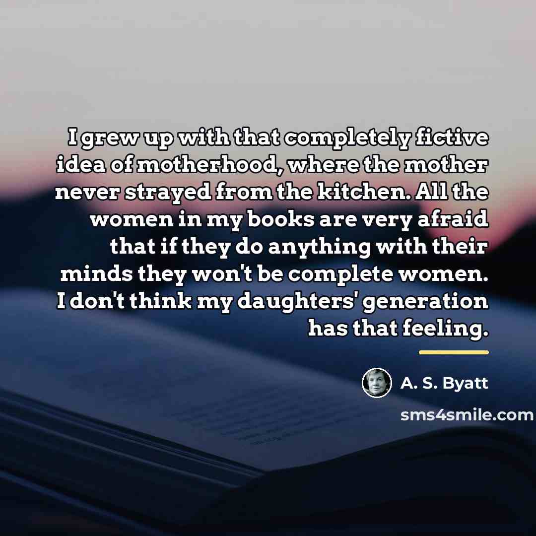 “I grew up with that completely fictive idea of motherhood,…” quote by A. S. Byatt
