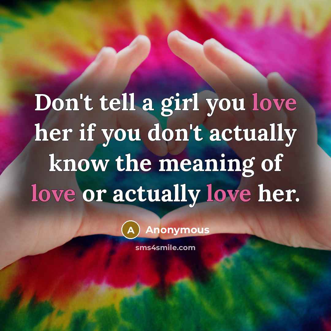 “Don't tell a girl you love her if you don't actually know the meaning of love or actually love her.” quote by Anonymous