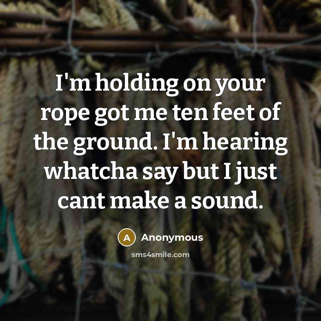 “I'm holding on your rope got me ten feet of the ground. I'm hearing whatcha say but I just cant make a sound.” quote by Anonymous