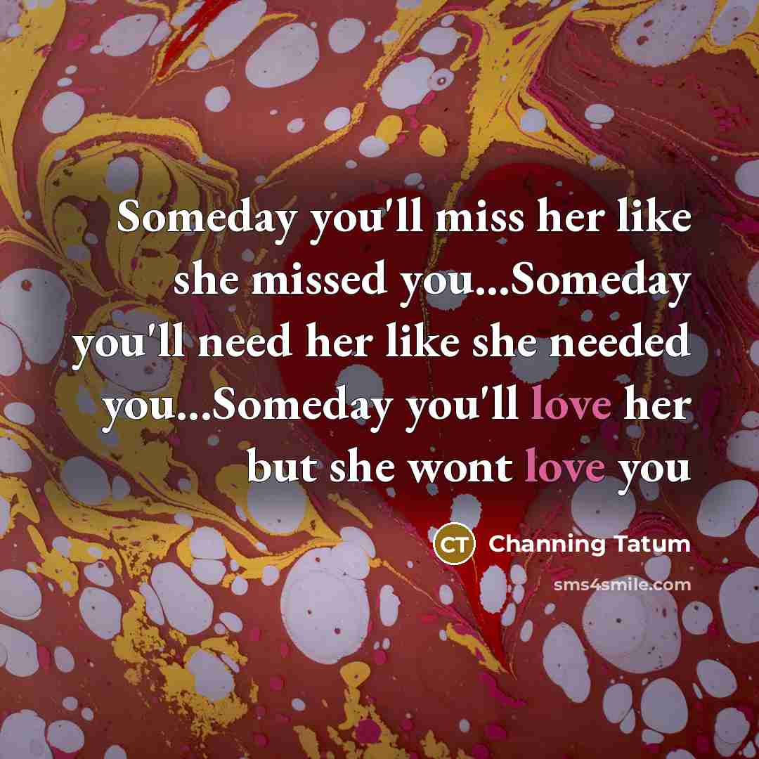 “Someday you'll miss her like she missed you...Someday you'll need…” quote by Channing Tatum