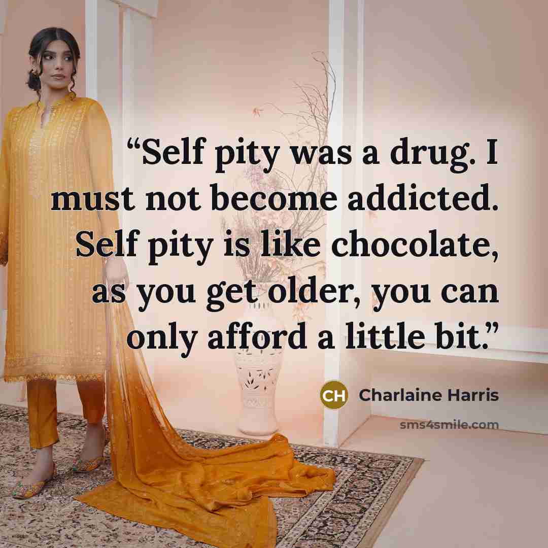 “Self pity was a drug. I must not become addicted. Self pity is like chocolate, as you get older, you can only afford a little bit.” quote by Charlaine Harris