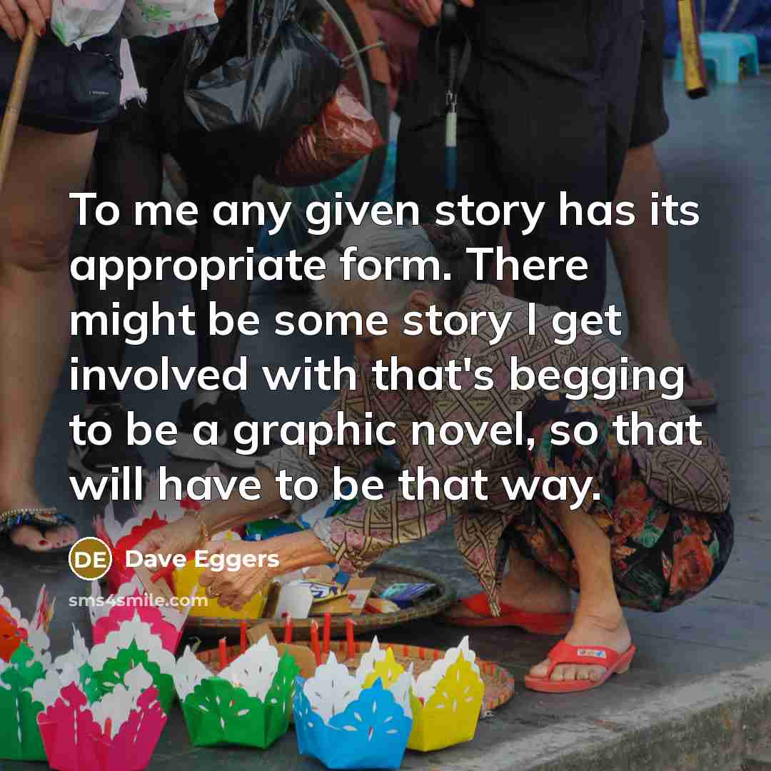 “To me any given story has its appropriate form. There…” quote by Dave Eggers
