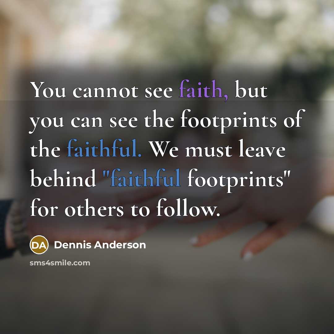 “You cannot see faith, but you can see the footprints…” quote by Dennis Anderson