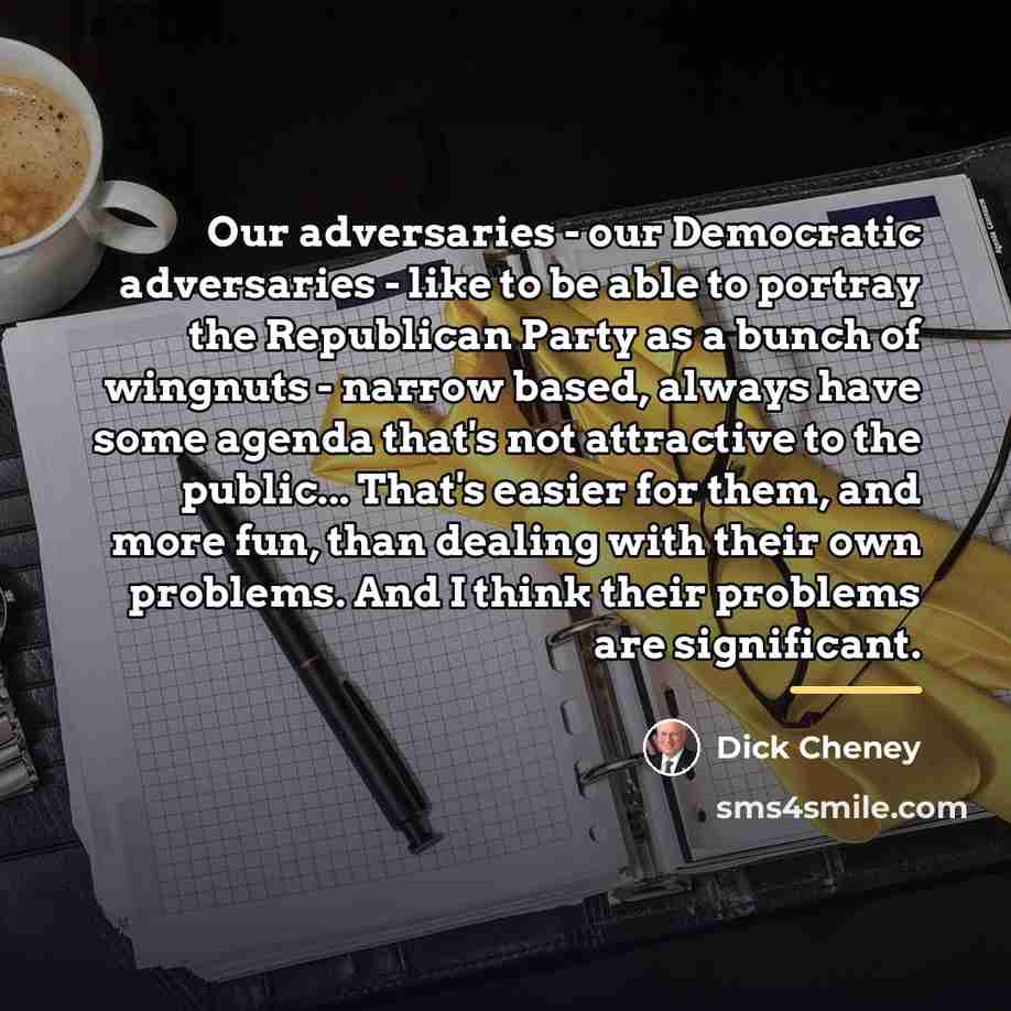 “Our adversaries - our Democratic adversaries - like to be…” quote by Dick Cheney