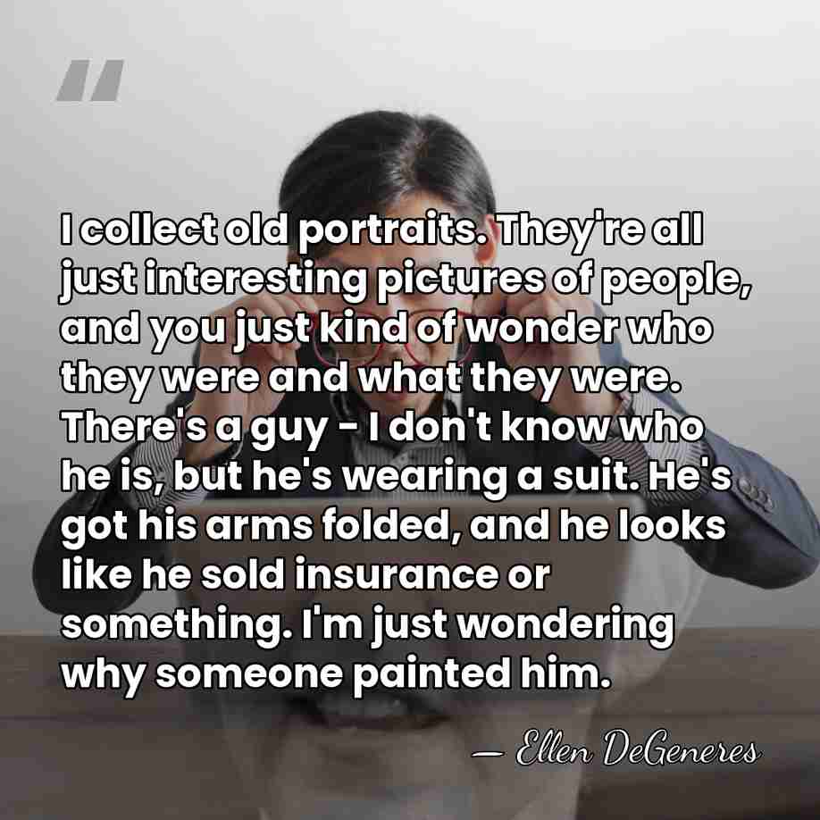 I collect old portraits. They're all just interesting pictures of people, and&hellip; - Ellen DeGeneres