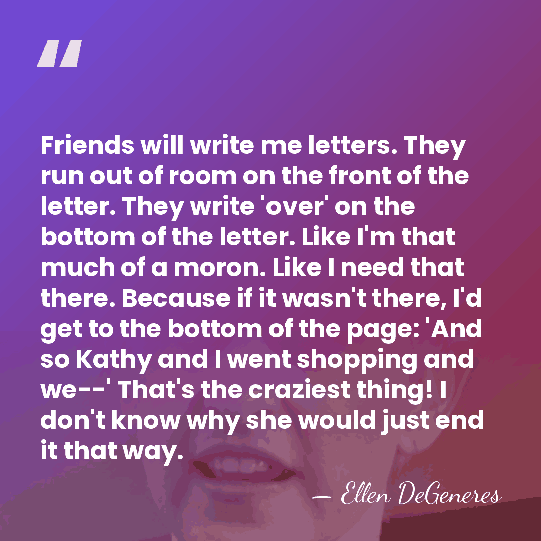 Friends will write me letters. They run out of room on the&hellip; - Ellen DeGeneres