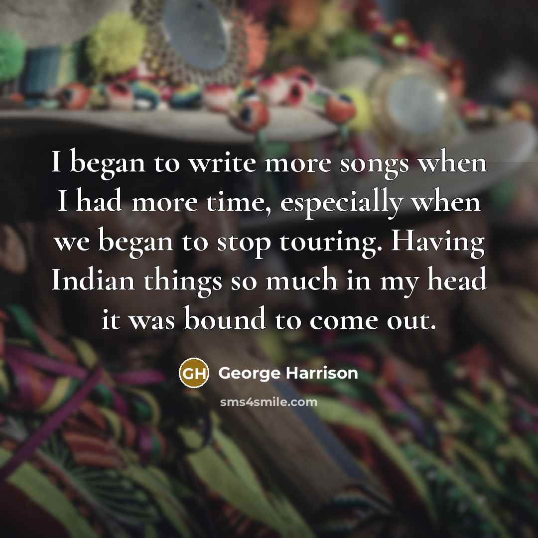 “I began to write more songs when I had more…” quote by George Harrison