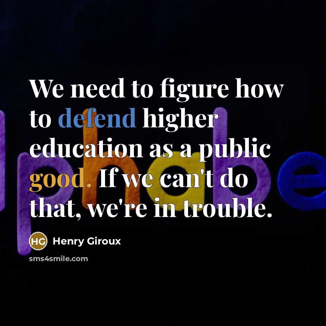 “We need to figure how to defend higher education as a public good. If we can't do that, we're in trouble.” quote by Henry Giroux
