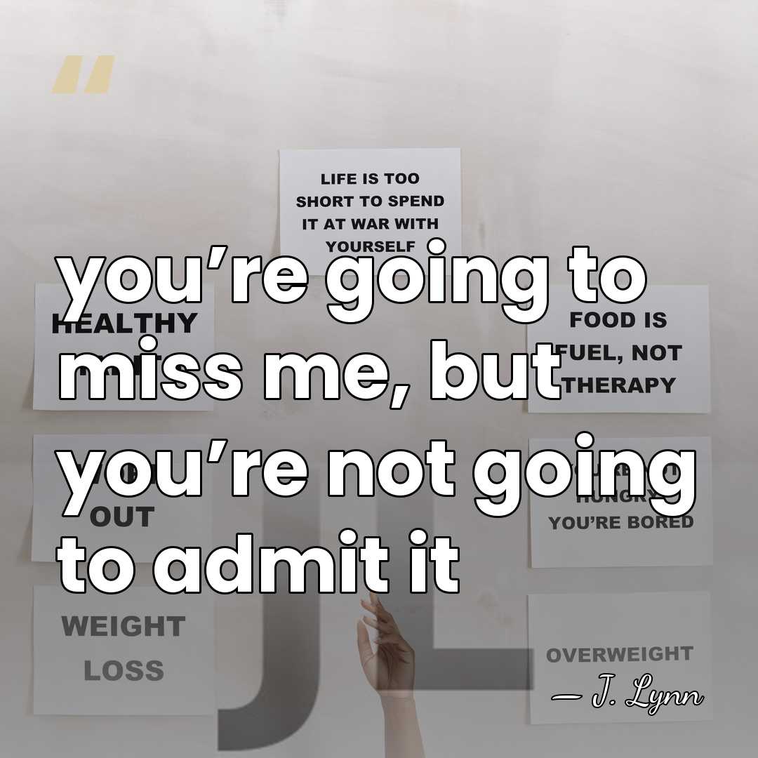 you’re going to miss me, but you’re not going to admit it - J. Lynn