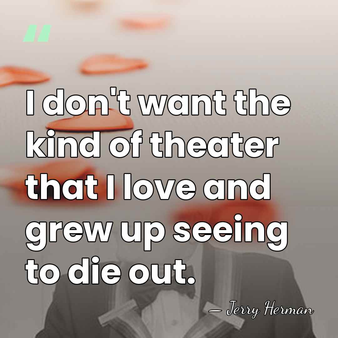 I don't want the kind of theater that I love and grew&hellip; - Jerry Herman