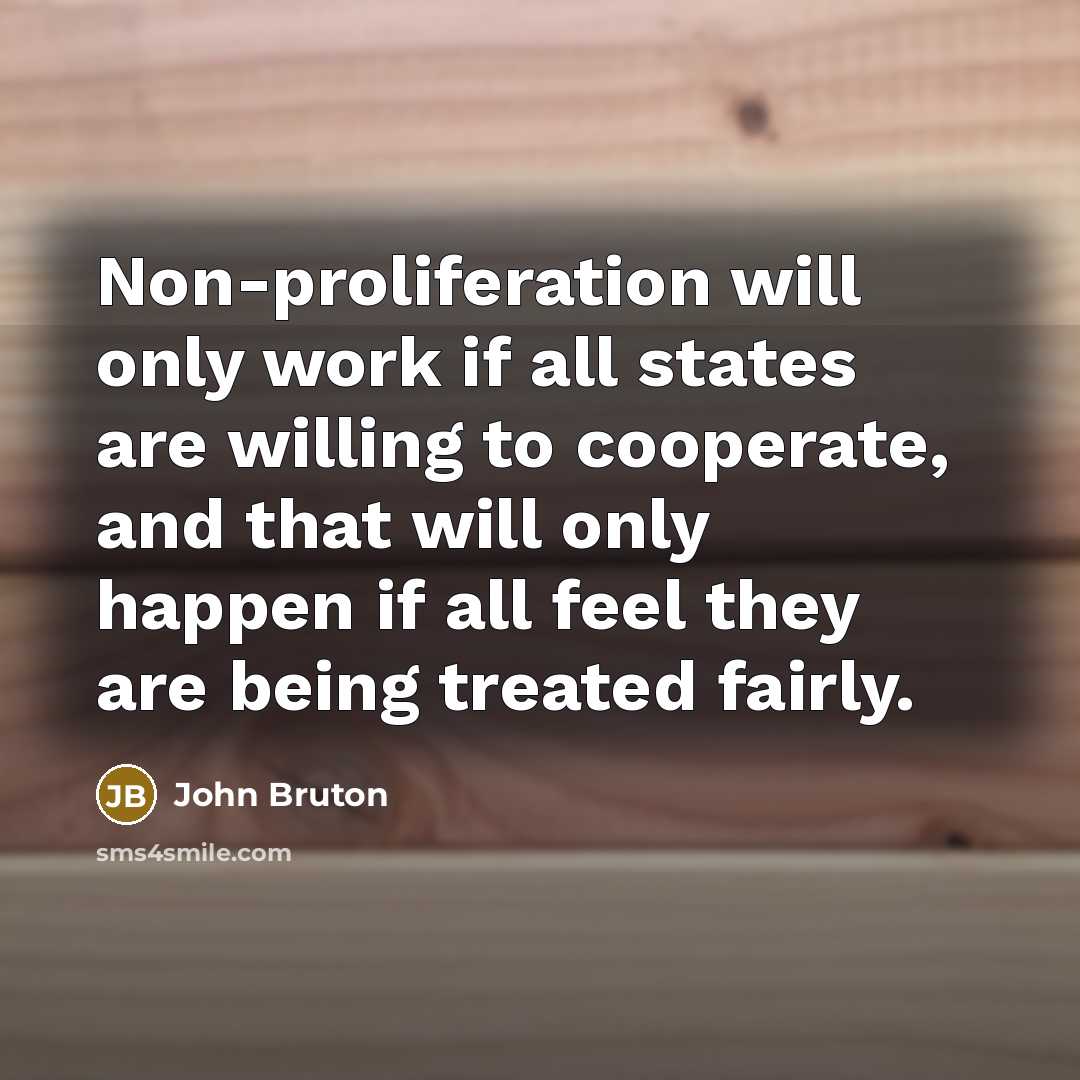 “Non-proliferation will only work if all states are willing to cooperate, and that will only happen if all feel they are being treated fairly.” quote by John Bruton