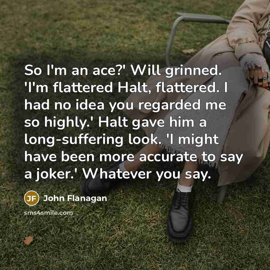 “So I'm an ace?' Will grinned. 'I'm flattered Halt, flattered.…” quote by John Flanagan