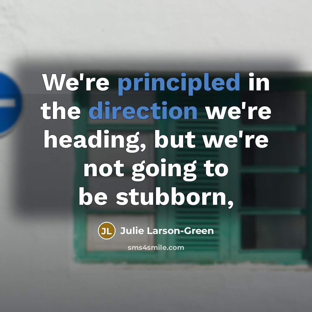 “We're principled in the direction we're heading, but we're not going to be stubborn,” quote by Julie Larson-Green