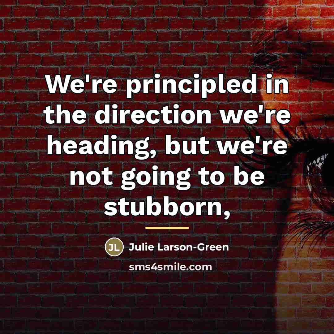 “We're principled in the direction we're heading, but we're not…” quote by Julie Larson-Green