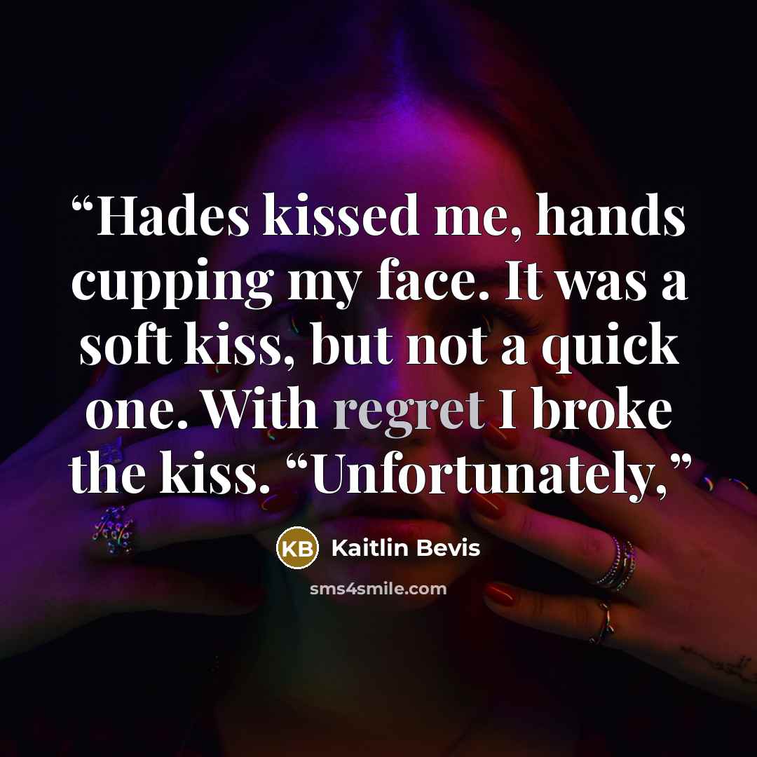 “Hades kissed me, hands cupping my face. It was a soft kiss, but not a quick one. With regret I broke the kiss. “Unfortunately,” quote by Kaitlin Bevis
