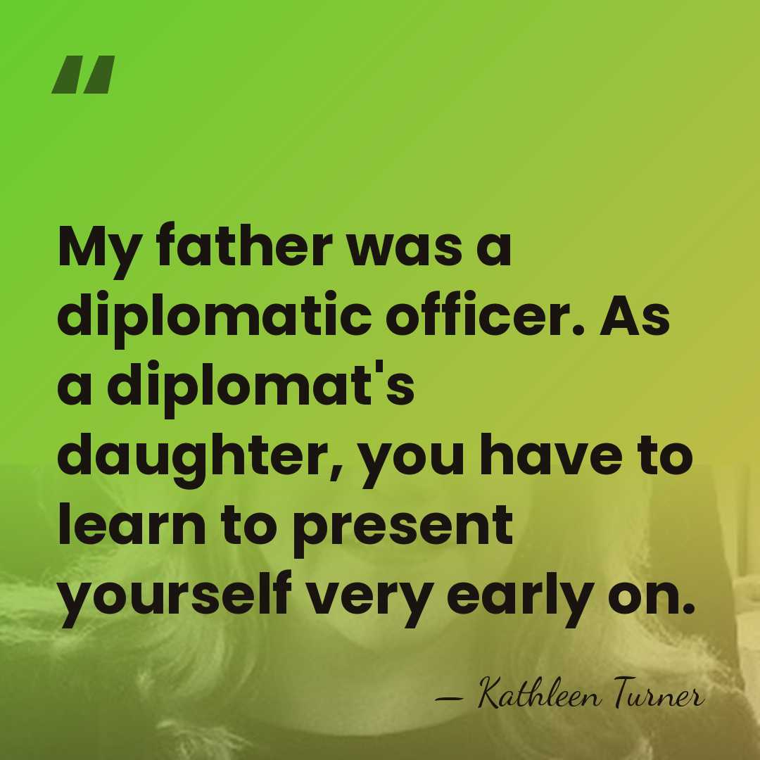 My father was a diplomatic officer. As a diplomat's daughter, you have&hellip; - Kathleen Turner