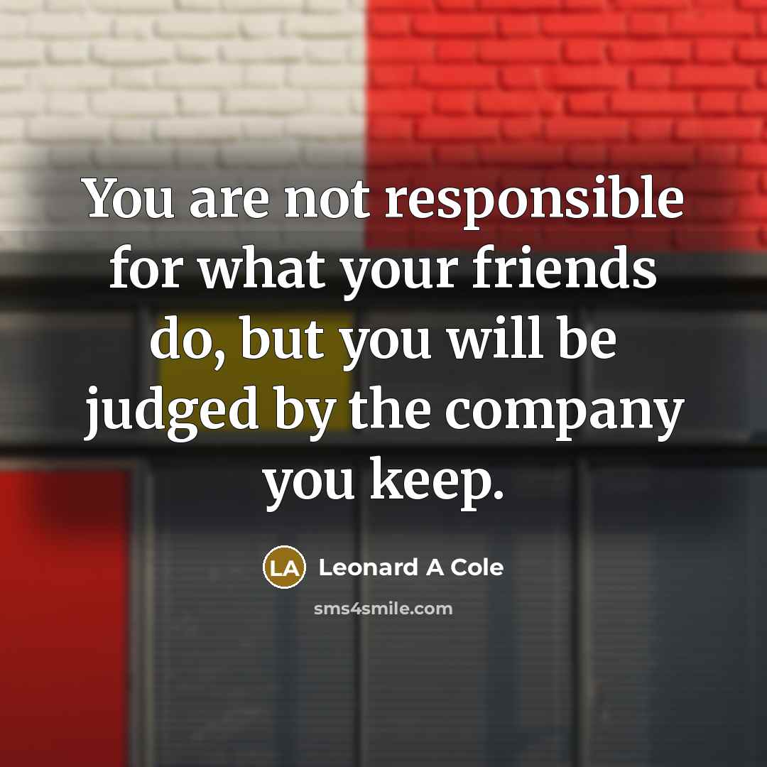 “You are not responsible for what your friends do, but…” quote by Leonard A Cole