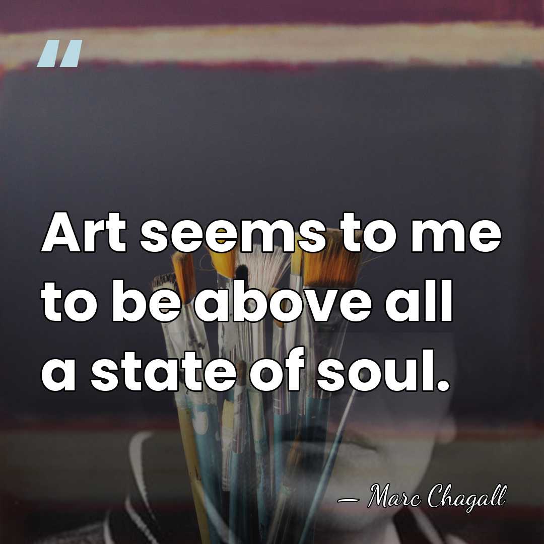 Art seems to me to be above all a state of soul. - Marc Chagall