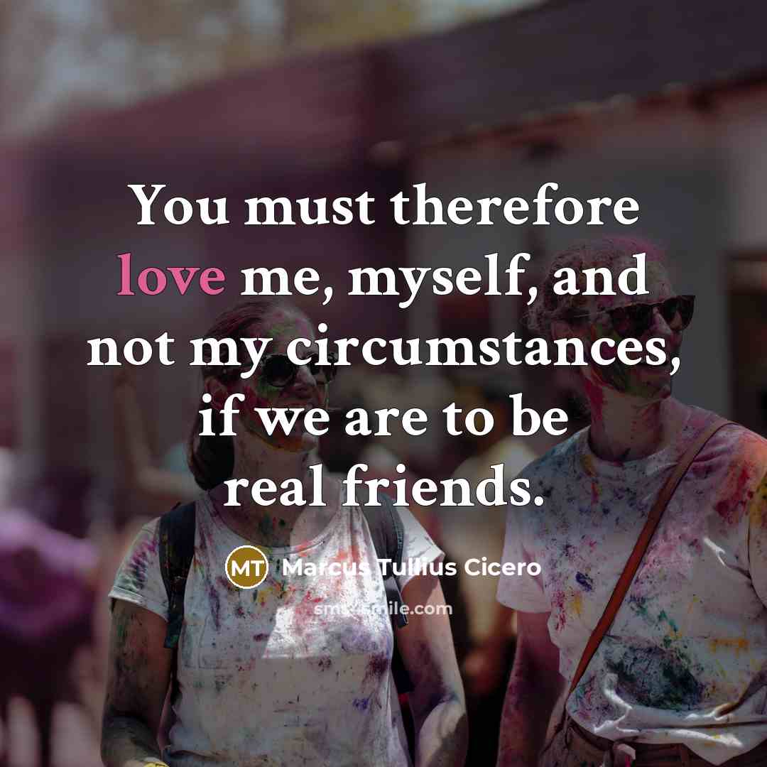 “You must therefore love me, myself, and not my circumstances,…” quote by Marcus Tullius Cicero
