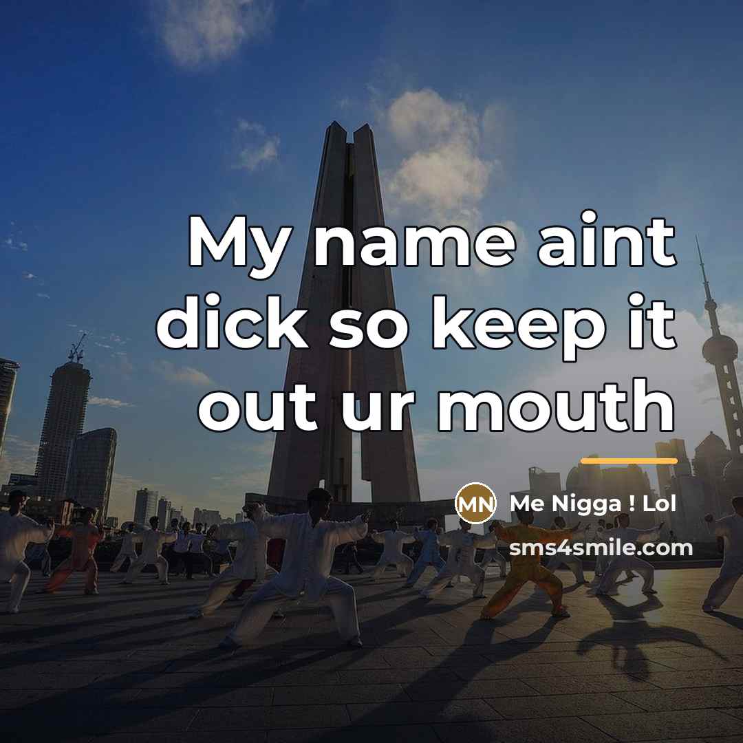 “My name aint dick so keep it out ur mouth…” quote by Me Nigga ! Lol