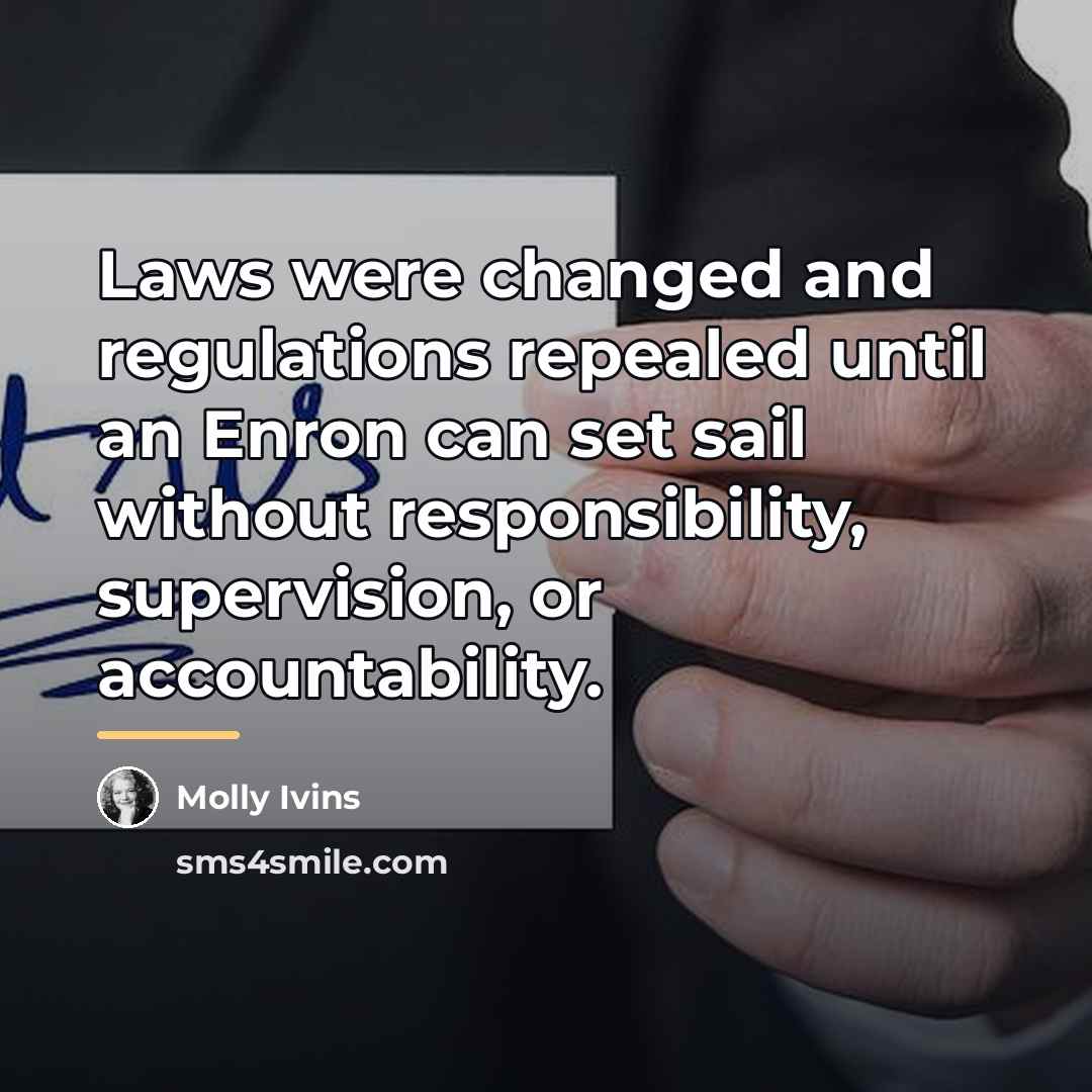 “Laws were changed and regulations repealed until an Enron can…” quote by Molly Ivins