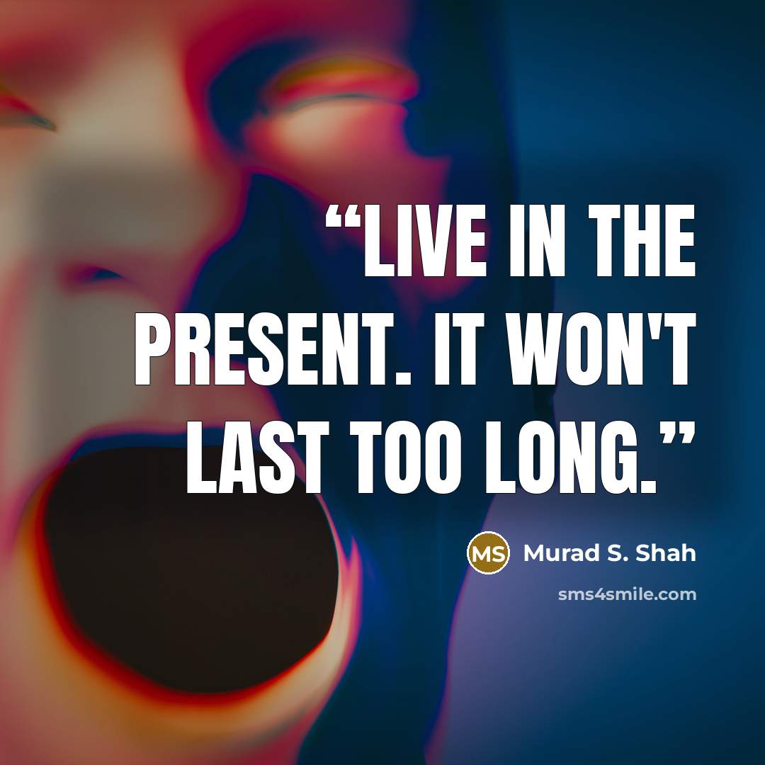 “Live in the present. It won't last too long.” quote by Murad S. Shah