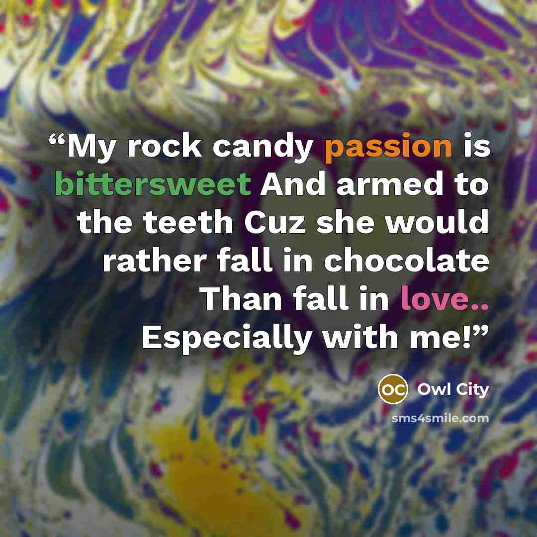 “My rock candy passion is bittersweet And armed to the teeth Cuz she would rather fall in chocolate Than fall in love.. Especially with me!” quote by Owl City