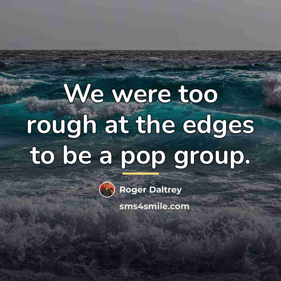 “We were too rough at the edges to be a…” quote by Roger Daltrey