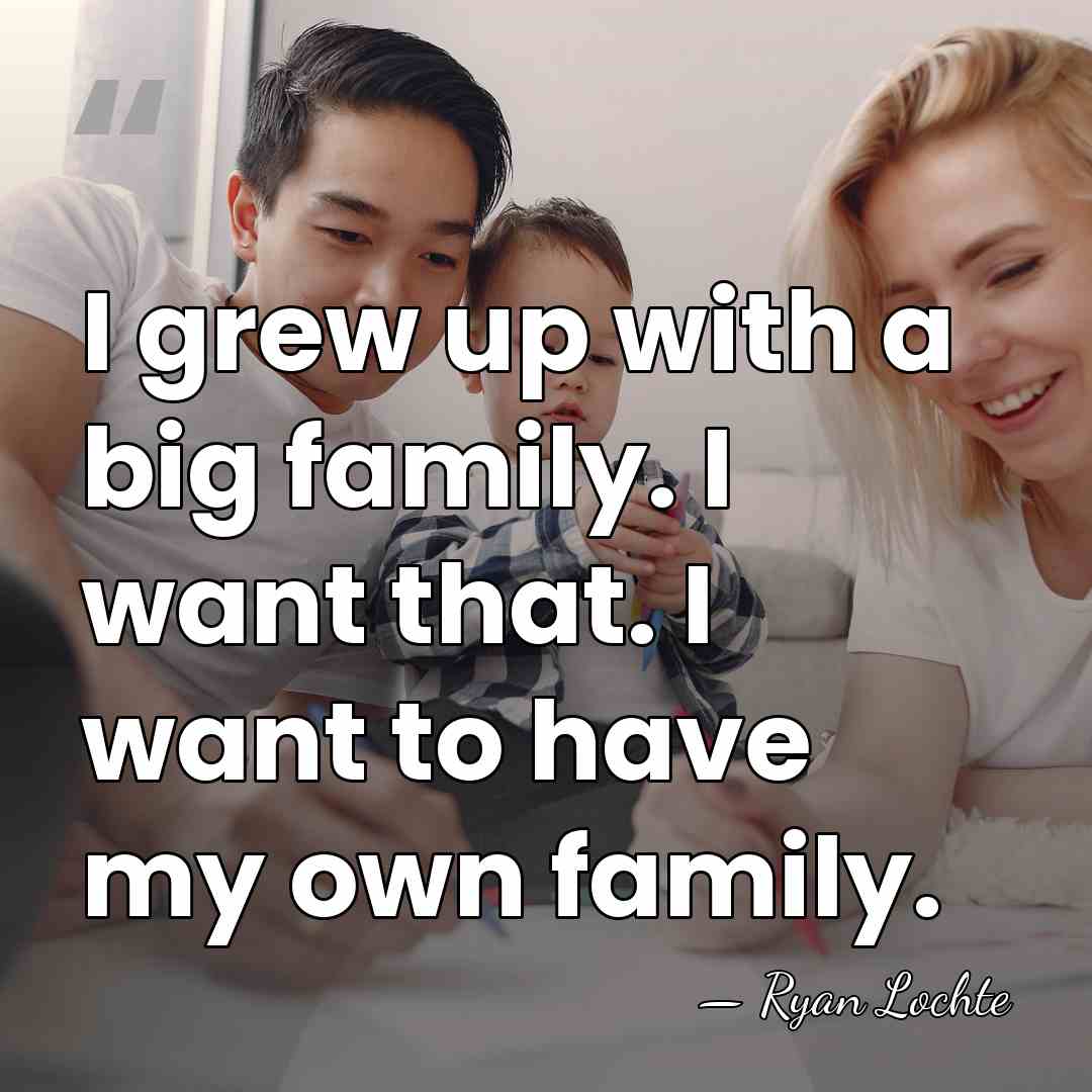 I grew up with a big family. I want that. I want&hellip; - Ryan Lochte