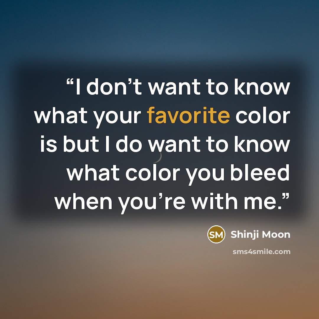 “I don’t want to know what your favorite color is but I do want to know what color you bleed when you’re with me.” quote by Shinji Moon