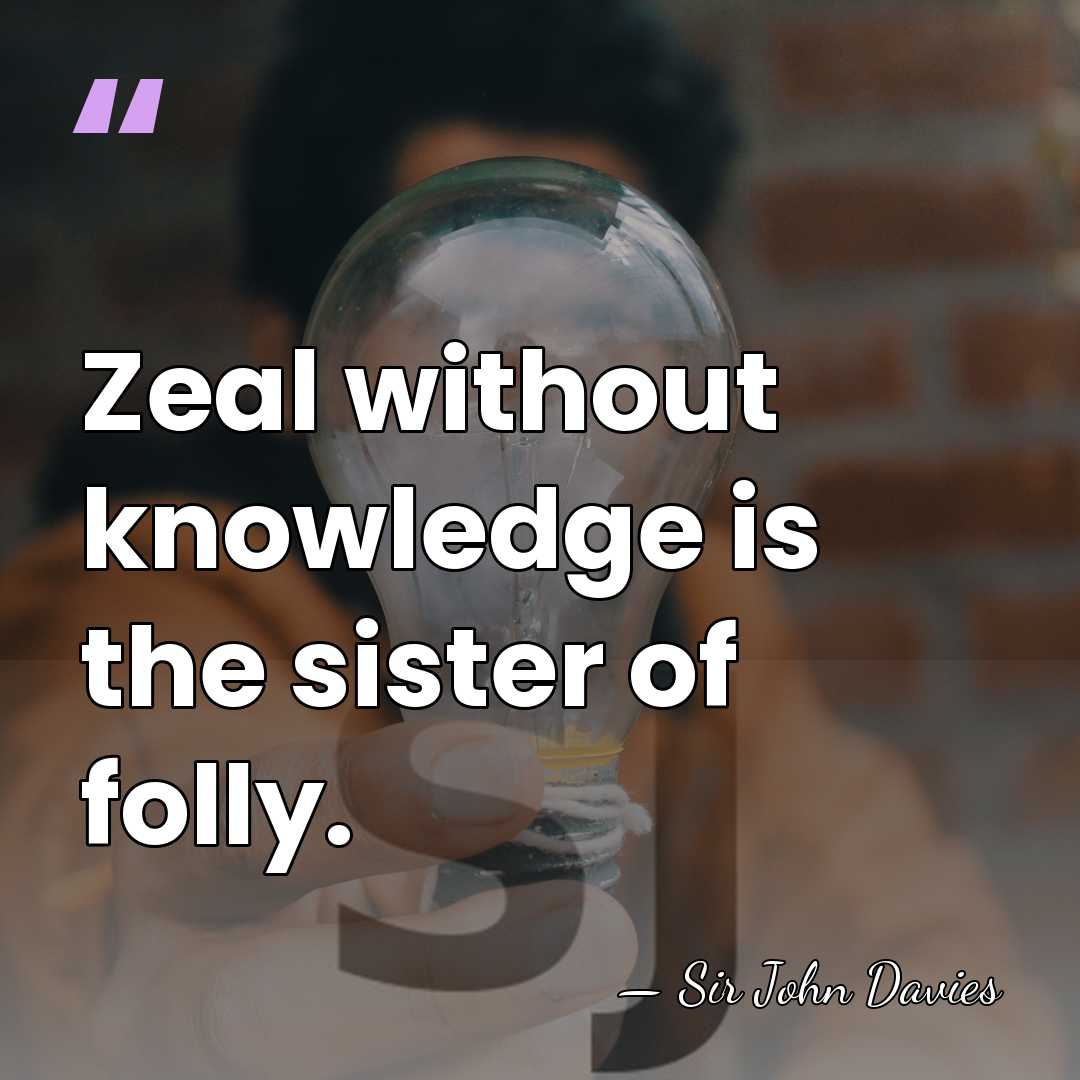 Zeal without knowledge is the sister of folly. - Sir John Davies